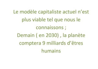 Le modèle capitaliste actuel n’est
    plus viable tel que nous le
           connaissons ;
 Demain ( en 2030) , la planète
   comptera 9 milliards d’êtres
             humains
 