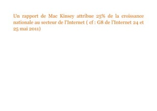 Un rapport de Mac Kinsey attribue 25% de la croissance
nationale au secteur de l’Internet ( cf : G8 de l’Internet 24 et
25 mai 2011)
 