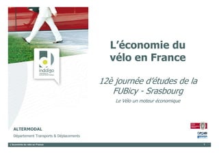 L’économie du
                                            vélo en France

                                          12è journée d’études de la
                                             FUBicy - Srasbourg
                                              Le Vélo un moteur économique




  ALTERMODAL
  Département Transports & Déplacements

L’économie du vélo en France                                                 1
 