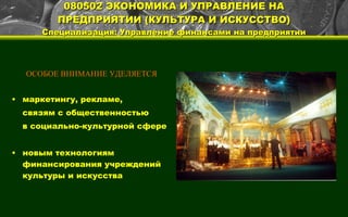 080502 ЭКОНОМИКА И УПРАВЛЕНИЕ НА ПРЕДПРИЯТИИ (КУЛЬТУРА И ИСКУССТВО) Специализация: Управление финансами на предприятии ОСОБОЕ ВНИМАНИЕ УДЕЛЯЕТСЯ маркетингу, рекламе, связям с общественностью в социально-культурной сфере новым технологиям финансирования учреждений культуры и искусства 