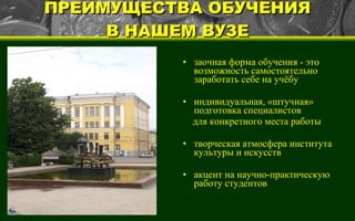 ПРЕИМУЩЕСТВА ОБУЧЕНИЯ В НАШЕМ ВУЗЕ заочная форма обучения - это возможность самостоятельно заработать себе на учёбу индивидуальная, «штучная» подготовка специалистов для конкретного места работы творческая атмосфера института культуры и искусств акцент на научно-практическую работу студентов 