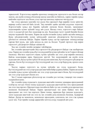 39
зорилготой. Хэрэглэгчид өөрийн орлогонд тохируулж хэрэгцээгээ аль болох ихээр
хангах, аж ахуйн нэгжүүд болохоор ашгаа хамгийн их байлгах, харин төрийн хувьд
нийтийн хэрэгцээг аль болох дээд зэргээр хангахад зорилгоо чиглүүлдэг.
Зах зээлд оролцох хамгийн гол үндэс бол оролцогч бүр өөрийн гэсэн зүйлтэй,
өөрөөр хэлбэл өмчтэй байх ёстой. Энд өмчийн эдийн засгийн агуулгыг тодотгоё.
Хэрэглэгчийн хувьд янз бүрийн зүйлийг өмчилж болох боловч, экономикст
хөдөлмөрийн хүчин зүйлийг илүү авч үздэг. Яагаад гэвэл, хэрэглэгч нарт байдаг
хэзээ ч салдаггүй өмч бол хөдөлмөр нь юм. Хөдөлмөр гэдэгт хүний биеийн болон
оюуны чадавхийг багтаана. Харин аж ахуйн нэгжийн хувьд эдийн засгийн нөөцүүд
буюу үйлдвэрлэлийн хүчин зүйлүүдийг ашиглан үйлдвэрлэсэн бүтээгдэхүүн,
үйлчилгээг өмчилж байдаг. Харин төрийн хувьд эдгээр харилцааг зохицуулахаар
гаргаж буй хууль, эрх зүйн актууд нь өмч нь болдог. Үүний зэрэгцээ төр өөрөө
хэрэглэгч, үйлдвэрлэгч байдаг шинжтэй.
Энд зах зээлийн энгийн загварыг тайлбарлая.
Зах зээлийн оролцогчдийг бид хэрэглэгч ба үйлдвэрлэгч байдаг гэж хялбарчлан
үзье.Харинзахзээлийнхувьдбүтээгдэхүүнийбахүчинзүйлийнгэсэн2төрөлтэйгөөр
төсөөлье. Ингэвэл хэрэглэгч маань хүчин зүйлийн зах зээл дээр өөрийн өмчлөлд
байгаа хөдөлмөрөө зарж, борлуулах эрхтэй. Энэ хөдөлмөрийг аж ахуйн нэгж
худалдан авч, бусад хүчин зүйлстэй хослуулан ашиглаж, бүтээгдэхүүнээ үйлдвэрлэн
гаргана. Бэлэн бүтээгдэхүүнээ бүтээгдэхүүний зах зээл дээр борлуулж, орлого олох
болно.
Эндээс харвал хэрэглэгч нь хүчин зүйлийн зах зээлд худалдагч болж,
бүтээгдэхүүнийзахзээлдээрхудалданавагчийнбайрсууриндбайна.Харинажахуйн
нэгжийн хувьд хүчин зүйлсийн зах зээл дээр худалдан авагч болж, бүтээгдэхүүний
зах зээл дээр худалдагч болох нээ.
Энэ 2 талын харилцан үйлчлэлээр зах зээлийн үнэ тогтож, тэнцвэрт тоо хэмжээ
тодорхойлогдоно.
Зах зээлийн хувьд худалдагч, худалдан авагчийн тооноос хамааран өрсөлдөөний
хэлбэр нь тогтдог. Олон тооны худалдагч, худалдан авагчтай бол төгс өрсөлдөөний
зах зээл гэж нэрлэнэ. Оролцогчдын тоо ийм их байх тул зах зээлийн үнэд оролцогчид
нөлөөлөх боломжгүй байдаг. Харин оролцогчдын тоо цөөн байвал төгс бус
өрсөлдөөнт зах зээл гэж нэрлэдэг. Цөөн тооны, заримдаа бүр ганцхан худалдагч,
эсвэл худалдан авагчтай зах зээл нь зах зээлийн үнэд нөлөөлөх боломж, чадвартай
байдаг. Дотор нь монополь, монопольт өрсөлдөөн, олигополь зах зээл гэж хуваан
үздэг юм. Тэдгээрийн талаар дараагийн хичээлд илүү тодорхой авч үзнэ.
 