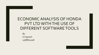 ECONOMIC ANALYSIS OF HONDA
PVT LTD WITHTHE USE OF
DIFFERENT SOFTWARETOOLS
By
S.Vignesh
15MBA1008
 