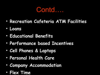 Recreation Cafeteria ATM Facilities Loans  Educational Benefits  Performance based Incentives Cell Phones & Laptops Personal Health Care Company Accommodation Flex Time Contd…. 