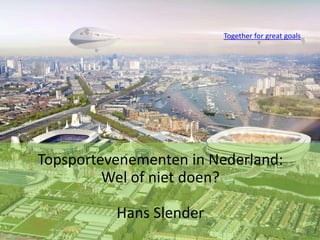 Together for great goals Topsportevenementen in Nederland:Wel of nietdoen? Hans Slender 1 