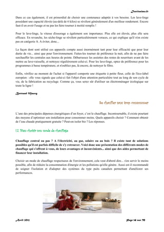 Doctissimo.fr
Avril 2012 Page 14 sur 70
Dans ce cas également, il est primordial de choisir une contenance adaptée à vos besoins. Les lave-linge
possédant une capacité élevée (au-delà de 6 kilos) se révèlent généralement d'un meilleur rendement. Encore
faut-il en avoir l'usage et ne pas les faire tourner à moitié remplis !
Pour le lave-linge, la vitesse d'essorage a également son importance. Plus elle est élevée, plus elle sera
efficace. En revanche, les sèche-linge se révèlent particulièrement voraces, ce qui explique qu'il n'en existe
pas en catégorie A. A éviter, donc...
La façon dont sont utilisé ces appareils compte aussi énormément tant pour leur efficacité que pour leur
durée de vie... ainsi que pour l'environnement. Faites-les tourner de préférence la nuit, afin de ne pas faire
surchauffer les centrales aux heures de pointe. Débarrassez les assiettes des restes de nourriture avant de les
mettre au lave-vaisselle, et nettoyez régulièrement celui-ci. Pour les lave-linge, optez de préférence pour les
programmes à basse température, et n'oubliez pas, là encore, de nettoyer le filtre.
Enfin, vérifiez au moment de l'achat si l'appareil comporte une étiquette à petite fleur, celle de l'éco-label
européen : elle vous signale que celui-ci fait l'objet d'une attention particulière tout au long de son cycle de
vie, de la fabrication au recyclage. Comme ça, vous serez sûr d'utiliser un électroménager écologique sur
toute la ligne !
Bertrand Mauvy
Se chauffer sans trop consommer
L’une des principales dépenses énergétiques d’un foyer, c’est le chauffage. Incontournable, il existe pourtant
des moyens d’optimiser son installation pour consommer moins. Quels appareils choisir ? Comment obtenir
de l’eau chaude pratiquement gratuite ? Peut-on isoler bio ? Les réponses.
I.7. Bien choisir son mode de chauffage
Chauffage central ou pas ? A l'électricité, au gaz, solaire ou au bois ? Il existe tant de solutions
possibles qu'il est parfois difficile de s'y retrouver. Voici donc une présentation des différents modes de
chauffage qui s'offrent à vous, de leurs avantages et inconvénients... ainsi que des aides permettant de
financer leur installation.
Choisir un mode de chauffage respectueux de l'environnement, cela veut d'abord dire... s'en servir le moins
possible, afin de réduire la consommation d'énergie et les pollutions qu'elle génère. Aussi est-il recommandé
de soigner l'isolation et d'adopter des systèmes du type puits canadien permettant d'améliorer ses
performances.
 