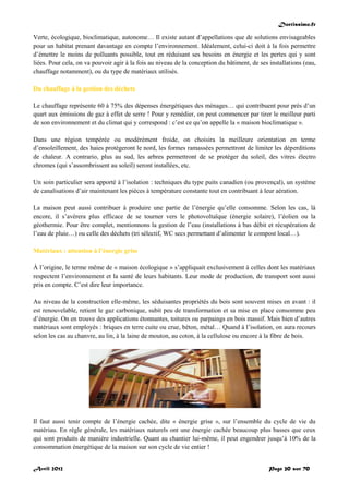 Doctissimo.fr
Avril 2012 Page 20 sur 70
Verte, écologique, bioclimatique, autonome… Il existe autant d’appellations que de solutions envisageables
pour un habitat prenant davantage en compte l’environnement. Idéalement, celui-ci doit à la fois permettre
d’émettre le moins de polluants possible, tout en réduisant ses besoins en énergie et les pertes qui y sont
liées. Pour cela, on va pouvoir agir à la fois au niveau de la conception du bâtiment, de ses installations (eau,
chauffage notamment), ou du type de matériaux utilisés.
Du chauffage à la gestion des déchets
Le chauffage représente 60 à 75% des dépenses énergétiques des ménages… qui contribuent pour près d’un
quart aux émissions de gaz à effet de serre ! Pour y remédier, on peut commencer par tirer le meilleur parti
de son environnement et du climat qui y correspond : c’est ce qu’on appelle la « maison bioclimatique ».
Dans une région tempérée ou modérément froide, on choisira la meilleure orientation en terme
d’ensoleillement, des haies protègeront le nord, les formes ramassées permettront de limiter les déperditions
de chaleur. A contrario, plus au sud, les arbres permettront de se protéger du soleil, des vitres électro
chromes (qui s’assombrissent au soleil) seront installées, etc.
Un soin particulier sera apporté à l’isolation : techniques du type puits canadien (ou provençal), un système
de canalisations d’air maintenant les pièces à température constante tout en contribuant à leur aération.
La maison peut aussi contribuer à produire une partie de l’énergie qu’elle consomme. Selon les cas, là
encore, il s’avèrera plus efficace de se tourner vers le photovoltaïque (énergie solaire), l’éolien ou la
géothermie. Pour être complet, mentionnons la gestion de l’eau (installations à bas débit et récupération de
l’eau de pluie…) ou celle des déchets (tri sélectif, WC secs permettant d’alimenter le compost local…).
Matériaux : attention à l’énergie grise
À l’origine, le terme même de « maison écologique » s’appliquait exclusivement à celles dont les matériaux
respectent l’environnement et la santé de leurs habitants. Leur mode de production, de transport sont aussi
pris en compte. C’est dire leur importance.
Au niveau de la construction elle-même, les séduisantes propriétés du bois sont souvent mises en avant : il
est renouvelable, retient le gaz carbonique, subit peu de transformation et sa mise en place consomme peu
d’énergie. On en trouve des applications étonnantes, toitures ou parpaings en bois massif. Mais bien d’autres
matériaux sont employés : briques en terre cuite ou crue, béton, métal… Quand à l’isolation, on aura recours
selon les cas au chanvre, au lin, à la laine de mouton, au coton, à la cellulose ou encore à la fibre de bois.
Il faut aussi tenir compte de l’énergie cachée, dite « énergie grise », sur l’ensemble du cycle de vie du
matériau. En règle générale, les matériaux naturels ont une énergie cachée beaucoup plus basses que ceux
qui sont produits de manière industrielle. Quant au chantier lui-même, il peut engendrer jusqu’à 10% de la
consommation énergétique de la maison sur son cycle de vie entier !
 