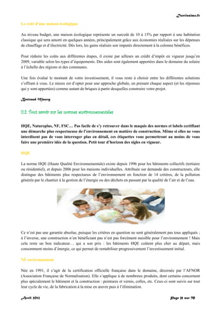 Doctissimo.fr
Avril 2012 Page 21 sur 70
Le coût d’une maison écologique
Au niveau budget, une maison écologique représente un surcoût de 10 à 15% par rapport à une habitation
classique qui sera amorti en quelques années, principalement grâce aux économies réalisées sur les dépenses
de chauffage et d’électricité. Dès lors, les gains réalisés son imputés directement à la colonne bénéfices.
Pour réduire les coûts aux différentes étapes, il existe par ailleurs un crédit d’impôt en vigueur jusqu’en
2009, variable selon les types d’équipements. Des aides sont également apportées dans le domaine du solaire
à l’échelle des régions et des communes.
Une fois évalué le montant de votre investissement, il vous reste à choisir entre les différentes solutions
s’offrant à vous. Le mieux est d’opter pour une approche globale, en prenant chaque aspect (et les réponses
qui y sont apportées) comme autant de briques à partir desquelles construire votre projet.
Bertrand Mauvy
II.2. Tout savoir sur les normes environnementales
HQE, Natureplus, NF, FSC… Pas facile de s’y retrouver dans le maquis des normes et labels certifiant
une démarche plus respectueuse de l’environnement en matière de construction. Même si elles ne vous
interdisent pas de vous interroger plus en détail, ces étiquettes vous permettront au moins de vous
faire une première idée de la question. Petit tour d’horizon des sigles en vigueur.
HQE
La norme HQE (Haute Qualité Environnementale) existe depuis 1996 pour les bâtiments collectifs (tertiaire
ou résidentiel), et depuis 2006 pour les maisons individuelles. Attribuée sur demande des constructeurs, elle
distingue des bâtiments plus respectueux de l’environnement en fonction de 14 critères, de la pollution
générée par le chantier à la gestion de l’énergie ou des déchets en passant par la qualité de l’air et de l’eau.
Ce n’est pas une garantie absolue, puisque les critères en question ne sont généralement pas tous appliqués ;
à l’inverse, une construction n’en bénéficiant pas n’est pas forcément nuisible pour l’environnement ! Mais
cela reste un bon indicateur… qui a son prix : les bâtiments HQE coûtent plus cher au départ, mais
consomment moins d’énergie, ce qui permet de rentabiliser progressivement l’investissement initial.
NF environnement
Née en 1991, il s’agit de la certification officielle française dans le domaine, décernée par l’AFNOR
(Association Française de Normalisation). Elle s’applique à de nombreux produits, dont certains concernent
plus spécialement le bâtiment et la construction : peintures et vernis, colles, etc. Ceux-ci sont suivis sur tout
leur cycle de vie, de la fabrication à la mise en œuvre puis à l’élimination.
 
