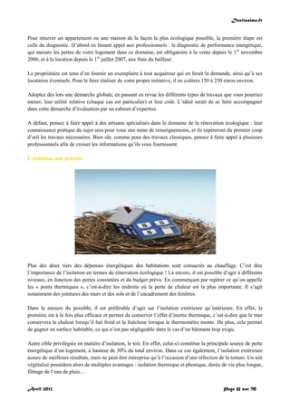 Doctissimo.fr
Avril 2012 Page 32 sur 70
Pour rénover un appartement ou une maison de la façon la plus écologique possible, la première étape est
celle du diagnostic. D’abord en faisant appel aux professionnels : le diagnostic de performance énergétique,
qui mesure les pertes de votre logement dans ce domaine, est obligatoire à la vente depuis le 1er
novembre
2006, et à la location depuis le 1er
juillet 2007, aux frais du bailleur.
Le propriétaire est tenu d’en fournir un exemplaire à tout acquéreur qui en ferait la demande, ainsi qu’à ses
locataires éventuels. Pour le faire réaliser de votre propre initiative, il en coûtera 150 à 250 euros environ.
Adoptez dès lors une démarche globale, en passant en revue les différents types de travaux que vous pourriez
mener, leur utilité relative (chaque cas est particulier) et leur coût. L’idéal serait de se faire accompagner
dans cette démarche d’évaluation par un cabinet d’expertise.
A défaut, pensez à faire appel à des artisans spécialisés dans le domaine de la rénovation écologique : leur
connaissance pratique du sujet sera pour vous une mine de renseignements, et ils repèreront du premier coup
d’œil les travaux nécessaires. Bien sûr, comme pour des travaux classiques, pensez à faire appel à plusieurs
professionnels afin de croiser les informations qu’ils vous fournissent.
L’isolation, une priorité
Plus des deux tiers des dépenses énergétiques des habitations sont consacrés au chauffage. C’est dire
l’importance de l’isolation en termes de rénovation écologique ! Là encore, il est possible d’agir à différents
niveaux, en fonction des pertes constatées et du budget prévu. En commençant par repérer ce qu’on appelle
les « ponts thermiques », c’est-à-dire les endroits où la perte de chaleur est la plus importante. Il s’agit
notamment des jointures des murs et des sols et de l’encadrement des fenêtres.
Dans la mesure du possible, il est préférable d’agir sur l’isolation extérieure qu’intérieure. En effet, la
première est à la fois plus efficace et permet de conserver l’effet d’inertie thermique, c’est-à-dire que le mur
conservera la chaleur lorsqu’il fait froid et la fraîcheur lorsque le thermomètre monte. De plus, cela permet
de gagner en surface habitable, ce qui n’est pas négligeable dans le cas d’un bâtiment trop exigu.
Autre cible privilégiée en matière d’isolation, le toit. En effet, celui-ci constitue la principale source de perte
énergétique d’un logement, à hauteur de 30% du total environ. Dans ce cas également, l’isolation extérieure
assure de meilleurs résultats, mais ne peut être entreprise qu’à l’occasion d’une réfection de la toiture. Un toit
végétalisé possèdera alors de multiples avantages : isolation thermique et phonique, durée de vie plus longue,
filtrage de l’eau de pluie…
 