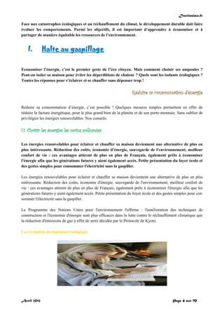 Doctissimo.fr
Avril 2012 Page 4 sur 70
Face aux catastrophes écologiques et au réchauffement du climat, le développement durable doit faire
évoluer les comportements. Parmi les objectifs, il est important d’apprendre à économiser et à
partager de manière équitable les ressources de l’environnement.
I. Halte au gaspillage
Economiser l’énergie, c’est le premier geste de l’éco citoyen. Mais comment choisir ses ampoules ?
Peut-on isoler sa maison pour éviter les déperditions de chaleur ? Quels sont les isolants écologiques ?
Toutes les réponses pour s’éclairer et se chauffer sans dépenser trop !
Réduire sa consommation d’énergie
Réduire sa consommation d’énergie, c’est possible ! Quelques mesures simples permettent en effet de
réduire la facture énergétique, pour le plus grand bien de la planète et de son porte-monnaie. Sans oublier de
privilégier les énergies renouvelables. Nos conseils.
I.1. Choisir les énergies les moins polluantes
Les énergies renouvelables pour éclairer et chauffer sa maison deviennent une alternative de plus en
plus intéressante. Réduction des coûts, économie d'énergie, sauvegarde de l'environnement, meilleur
confort de vie : ces avantages attirent de plus en plus de Français, également prêts à économiser
l'énergie afin que les générations futures y aient également accès. Petite présentation du foyer écolo et
des gestes simples pour consommer l'électricité sans la gaspiller.
Les énergies renouvelables pour éclairer et chauffer sa maison deviennent une alternative de plus en plus
intéressante. Réduction des coûts, économie d'énergie, sauvegarde de l'environnement, meilleur confort de
vie : ces avantages attirent de plus en plus de Français, également prêts à économiser l'énergie afin que les
générations futures y aient également accès. Petite présentation du foyer écolo et des gestes simples pour con
sommer l'électricité sans la gaspiller.
Le Programme des Nations Unies pour l'environnement l'affirme : l'amélioration des techniques de
construction et l'économie d'énergie sont plus efficaces dans la lutte contre le réchauffement climatique que
la réduction d'émissions de gaz à effet de serre décidée par le Protocole de Kyoto.
La révolution du logement écologique
 