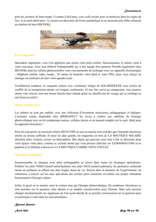 Doctissimo.fr
Avril 2012 Page 70 sur 70
pour les journées de beau temps ! Comme il fait beau, vous voilà invités pour un barbecue dans les règles de
l'art. A un petit détail près : le cuiseur est désormais de forme parabolique et ne nécessite plus d'être alimenté
au charbon de bois (IDCOOK).
En voyage aussi
Baroudeur impénitent, vous n'en appréciez pas moins votre petit confort. Heureusement, le solaire vient à
votre rescousse. Avec tout d'abord l'indispensable sac à dos équipé d'un panneau flexible (également chez
IDCOOK) dont les cellules photosensibles vont vous permettre de recharger tous vos appareils électroniques
: téléphone mobile, radio, lampe... Et même de brancher votre Ipod et votre PDA, pour vous relaxer en
musique ou continuer de tenir votre agenda à jour.
Terriblement tendance, la casquette solaire avec ventilateur intégré de SOLARSERVER vous évitera de
souffrir de la transpiration durant vos longues randonnées. Et une fois arrivé au campement, vous pourrez
même vous relaxer sous une bonne douche bien chaude grâce au chauffe-eau de voyage qui se recharge en
une heure au soleil !
Jouets et objets déco
Les enfants ne sont pas oubliés, avec une collection d’inventions astucieuses, pédagogiques et ludiques.
L'assistant solaire disponible chez BIORESPECT les invite à s'initier aux subtilités de l'énergie
photovoltaïque avec un kit comprenant moteur, cellules, pinces et un manuel complet sur le sujet. Idéal pour
les apprentis bricoleurs !
Pour les tout-petits, le carrousel solaire d'ECO-TIPS se met en marche tout seul dès que l'intensité lumineuse
atteint un niveau suffisant. Et pour les plus grands, les maquettes en bois de LA BOUTIQUE SOLAIRE
alternent entre voitures, avions ou hélicoptères. Des objets qui peuvent aussi tout à fait se détourner pour
venir égayer votre déco, comme ce cycliste animé que vous pourrez dénicher sur LEDINDON.COM ou le
papillon et la libellule à découvrir à LA BOUTIQUE COMME VOUS VOULEZ.
Nouvelles technologies
Incontournable, le chargeur avec piles rechargeables se trouve dans toutes les boutiques spécialisées.
Préférez les piles NiMH (nickel-métal-hydrure) aux piles NiCd (nickel-cadmium), les premières contenant
moins de polluants et offrant une plus longue durée de vie. Encore dans le domaine de l'expérimental, on
commence à trouver sur les sites spécialisés des recettes pour construire soi-même son propre ordinateur
fonctionnant à l'énergie solaire.
Enfin, le graal en la matière reste la voiture mue par l'énergie photovoltaïque. De nombreux chercheurs se
sont penchés sur la question, sans aboutir à un modèle commercialisé pour l'instant. Mais cela pourrait
changer prochainement, les ingénieurs de Fiat ayant décidé de se pencher sérieusement sur la question pour
un prototype à venir dans les mois prochains...
Bernard Rastoin
 