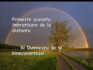 Primeste aceasta imbratisare de la distanta ... Si Dumnezeu sa te binecuvanteze! 