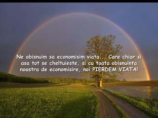   Ne obisnuim sa economisim viata... Care chiar si asa tot se cheltuieste, si cu toata obisnuinta noastra de economisire, noi PIERDEM VIATA! 