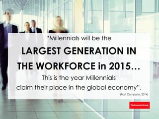 “Millennials will be the
LARGEST GENERATION IN
THE WORKFORCE in 2015…
This is the year Millennials
claim their place in the global economy”.
(Fast Company, 2014)
 