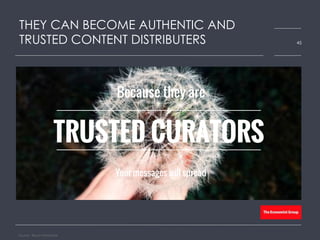 THEY CAN BECOME AUTHENTIC AND
TRUSTED CONTENT DISTRIBUTERS
Source: Bloom Worldwide
45
Because they are
Your messages will spread
TRUSTED CURATORS
 