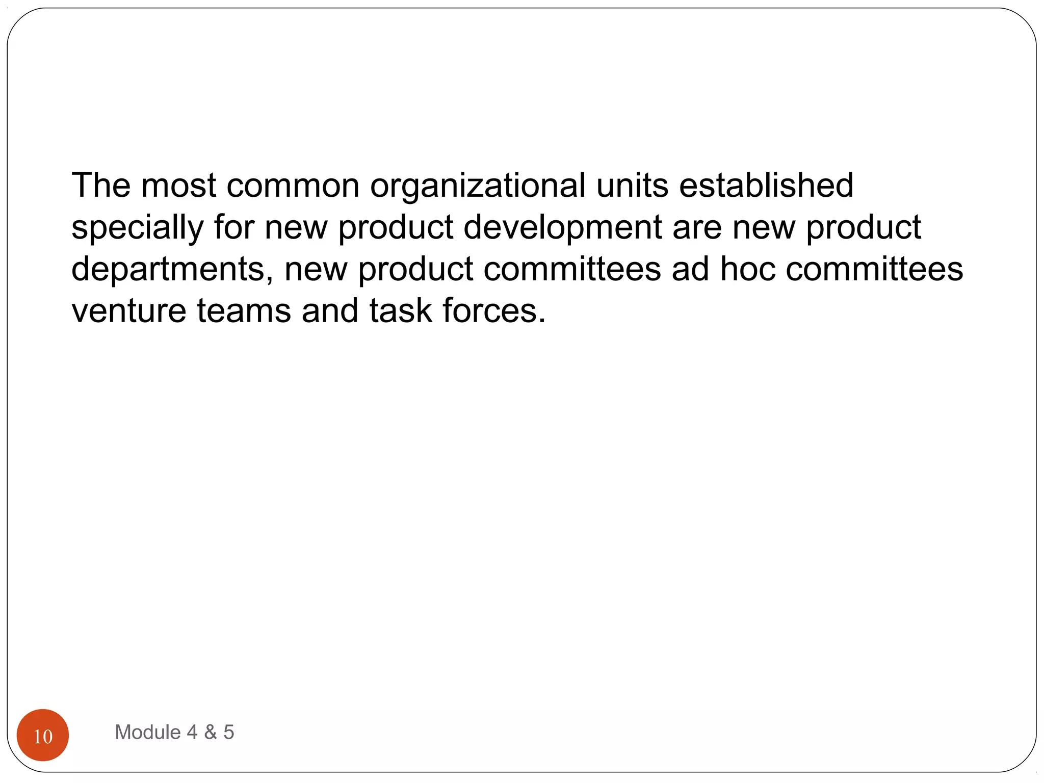 The most common organizational units established
specially for new product development are new product
departments, new product committees ad hoc committees
venture teams and task forces.
Module 4 & 510
 