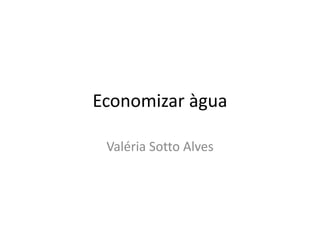 Economizar àgua 
Valéria Sotto Alves 
 