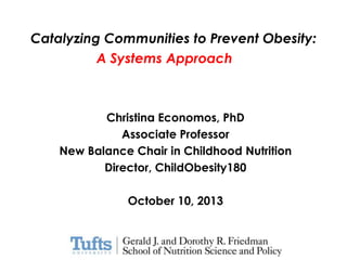 Catalyzing Communities to Prevent Obesity:
A Systems Approach

Christina Economos, PhD
Associate Professor
New Balance Chair in Childhood Nutrition
Director, ChildObesity180
October 10, 2013

 