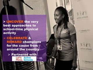 > UNCOVER the very
best approaches to
school-time physical
activity
 CELEBRATE &
REWARD champions
for the cause from
around the country
 Partnered with

 