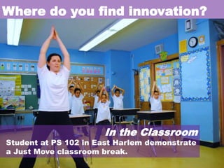 Where do you find innovation?

In the Classroom

Student at PS 102 in East Harlem demonstrate
a Just Move classroom break.

 