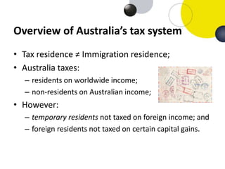 Overview of Australia’s tax system
• Tax residence ≠ Immigration residence;
• Australia taxes:
– residents on worldwide in...