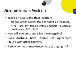 After arriving in Australia
• Based on assets and their location:
– are any foreign entities taxed as Australian residents...