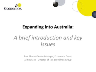 Expanding into Australia:
A brief introduction and key
issues
Paul Pham – Senior Manager, Economos Group
James Meli - Director of Tax, Economos Group
 