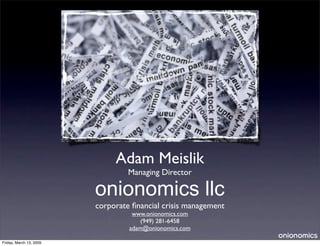 Adam Meislik
                                  Managing Director

                         onionomics llc
                         corporate ﬁnancial crisis management
                                   www.onionomics.com
                                      (949) 281-6458
                                  adam@onionomics.com

Friday, March 13, 2009
 