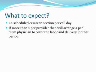 What to expect?
 1-2 scheduled cesarean section per call day.
 If more than 2 per provider then will arrange a per
  diem physician to cover the labor and delivery for that
  period.
 