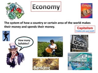 Economy The system of how a country or certain area of the world makes their money and spends their money. How many Syllables? 