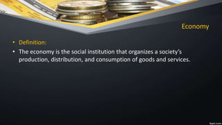 Economy
• Definition:
• The economy is the social institution that organizes a society’s
production, distribution, and consumption of goods and services.
 