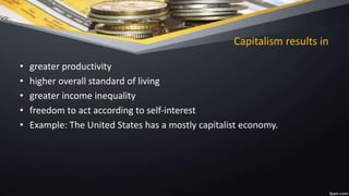 Capitalism results in
• greater productivity
• higher overall standard of living
• greater income inequality
• freedom to act according to self-interest
• Example: The United States has a mostly capitalist economy.
 