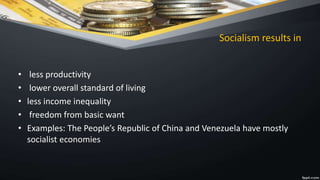 Socialism results in
• less productivity
• lower overall standard of living
• less income inequality
• freedom from basic want
• Examples: The People’s Republic of China and Venezuela have mostly
socialist economies
 