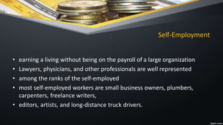 Self-Employment
• earning a living without being on the payroll of a large organization
• Lawyers, physicians, and other professionals are well represented
• among the ranks of the self-employed
• most self-employed workers are small business owners, plumbers,
carpenters, freelance writers,
• editors, artists, and long-distance truck drivers.
 
