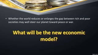 • Whether the world reduces or enlarges the gap between rich and poor
societies may well steer our planet toward peace or war.
 