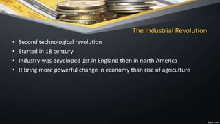 The Industrial Revolution
• Second technological revolution
• Started in 18 century
• Industry was developed 1st in England then in north America
• It bring more powerful change in economy than rise of agriculture
 
