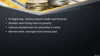 • At beginning , factory owners made vast fortunes
• Workers were living close to poverty
• Laboure worked even for peny/day in mines
• Women were amongst most lowest paid
 