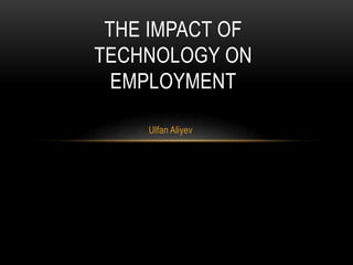 Ulfan Aliyev
THE IMPACT OF
TECHNOLOGY ON
EMPLOYMENT
 