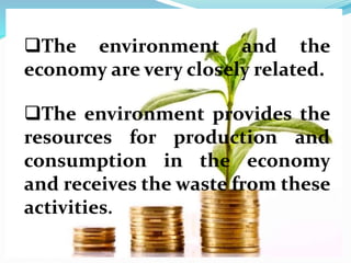 The environment and the
economy are very closely related.
The environment provides the
resources for production and
consumption in the economy
and receives the waste from these
activities.
 