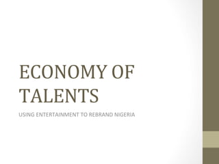 ECONOMY	
  OF	
  
TALENTS	
  	
  
USING	
  ENTERTAINMENT	
  TO	
  REBRAND	
  NIGERIA	
  	
  
 
