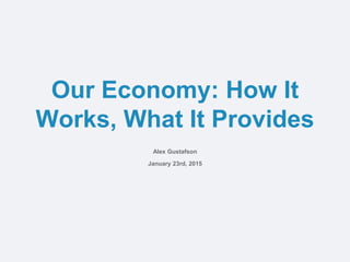 Our Economy: How It
Works, What It Provides
Alex Gustafson
January 23rd, 2015
 