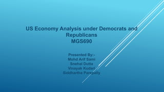 US Economy Analysis under Democrats and
Republicans
MGS690
Presented By:-
Mohd Arif Sami
Snehal Dutta
Vinayak Kudari
Siddhartha Parepally
 