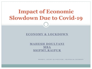 ECONOMY & LOCKDOWN
MAHESH DOULTANI
MBA
SSIPMT,RAIPUR
S O U R C E : S T U D Y I Q ( Y O U T U B E C H A N N E L ) & I N T E R N E T
Impact of Economic
Slowdown Due to Covid-19
 