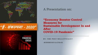 A Presentation on:
“Economy Booster Control
Measures for
Sustainable Development In and
After
COVID-19 Pandemic”
BY- THE POST MILLENNIALS!!
-RIDDHISH KATHAR
 
