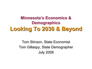 Minnesota’s Economics & Demographics Looking To 2030 & Beyond Tom Stinson, State Economist Tom Gillaspy, State Demographer July 2008 