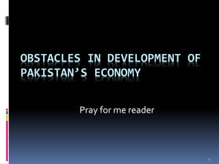OBSTACLES IN DEVELOPMENT OF
PAKISTAN’S ECONOMY
Pray for me reader
1
 