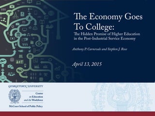 The Economy Goes To
College:
The Hidden Promise of Higher Education
in the Post-Industrial Service Economy
Anthony P. Carnevale and Stephen J. Rose
April 13, 2015
 