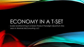 ECONOMY IN A T-SET
Scalar and Branching in a Green Product Paradigm (Quantum Ark)
Jean A. Marshall, Brij Consulting, LLC
 