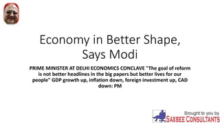 Economy in Better Shape,
Says Modi
PRIME MINISTER AT DELHI ECONOMICS CONCLAVE "The goal of reform
is not better headlines in the big papers but better lives for our
people" GDP growth up, inflation down, foreign investment up, CAD
down: PM
 