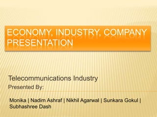 ECONOMY, INDUSTRY, COMPANY
PRESENTATION



Telecommunications Industry
Presented By:

Monika | Nadim Ashraf | Nikhil Agarwal | Sunkara Gokul |
Subhashree Dash
 